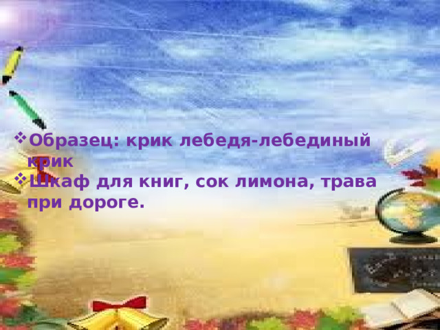 Образец: крик лебедя-лебединый крик Шкаф для книг, сок лимона, трава при дороге. 