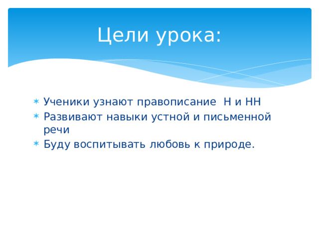 Цели урока: Ученики узнают правописание Н и НН Развивают навыки устной и письменной речи Буду воспитывать любовь к природе. 