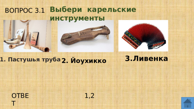 Выбери карельские инструменты ВОПРОС 3.1 3.Ливенка 1. Пастушья труба 2. Йоухикко ОТВЕТ 1,2  