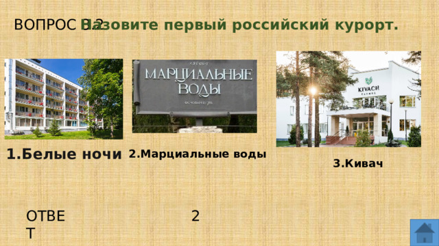 ВОПРОС 3.2 Назовите первый российский курорт. 1.Белые ночи 2.Марциальные воды 3.Кивач ОТВЕТ 2  