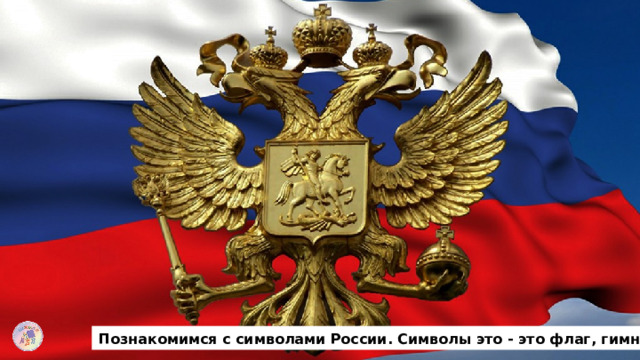 Познакомимся с символами России. Символы это - это флаг, гимн, герб. 