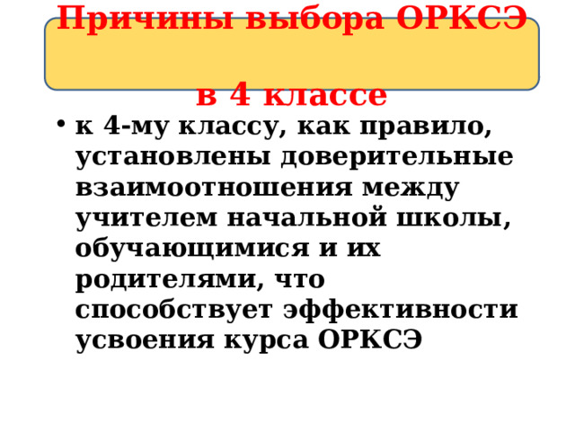 Причины выбора ОРКСЭ  в 4 классе Причины выбора ОРКСЭ  в 4 классе к 4-му классу, как правило, установлены доверительные взаимоотношения между учителем начальной школы, обучающимися и их родителями, что способствует эффективности усвоения курса ОРКСЭ 