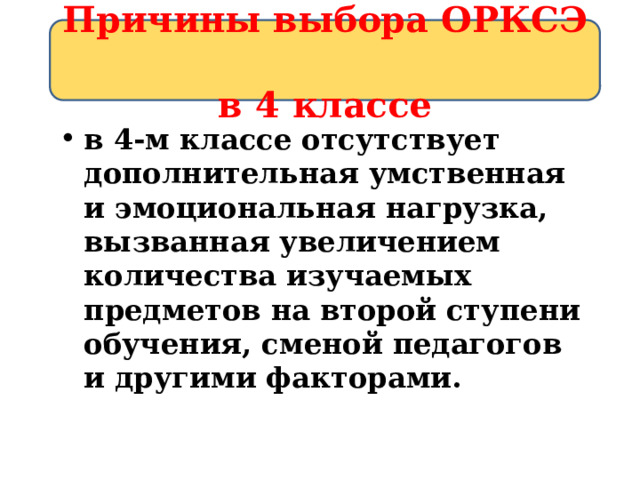 Причины выбора ОРКСЭ  в 4 классе Причины выбора ОРКСЭ  в 4 классе в 4-м классе отсутствует дополнительная умственная и эмоциональная нагрузка, вызванная увеличением количества изучаемых предметов на второй ступени обучения, сменой педагогов и другими факторами. 