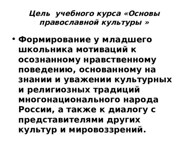 Цель учебного курса « Основы православной культуры » Формирование у младшего школьника мотиваций к осознанному нравственному поведению, основанному на знании и уважении культурных и религиозных традиций многонационального народа России, а также к диалогу с представителями других культур и мировоззрений. 