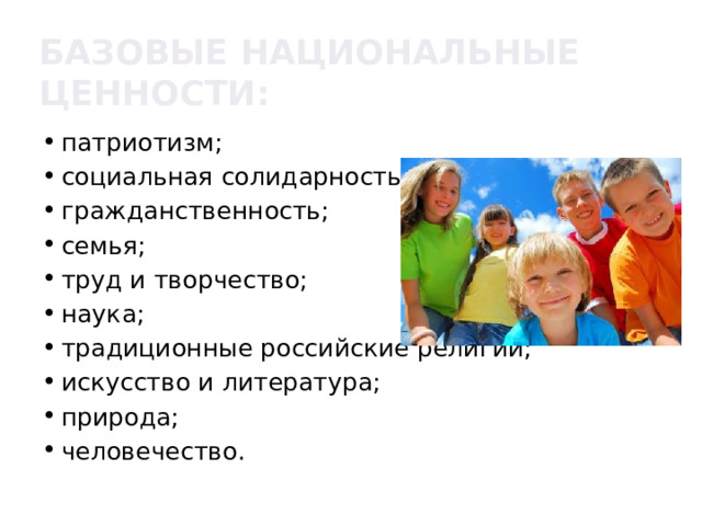 Базовые национальные ценности: патриотизм; социальная солидарность; гражданственность; семья; труд и творчество; наука; традиционные российские религии; искусство и литература; природа; человечество. 