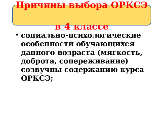 Причины выбора ОРКСЭ  в 4 классе социально-психологические особенности обучающихся данного возраста (мягкость, доброта, сопереживание) созвучны содержанию курса ОРКСЭ; 