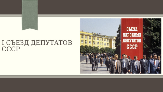 i съезд депутатов СССР ПРИМЕЧАНИЕ. Чтобы изменить изображение на этом слайде, выберите рисунок и удалите его. Затем нажмите значок «Рисунки» в заполнителе, чтобы вставить изображение. 1 