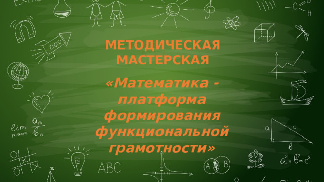 МЕТОДИЧЕСКАЯ МАСТЕРСКАЯ «Математика - платформа формирования функциональной грамотности» 