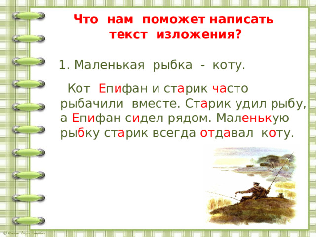 Что нам поможет написать текст изложения?  1. Маленькая рыбка - коту. План  Кот Е п и фан и ст а рик ча сто рыбачили вместе. Ст а рик удил рыбу, а Е п и фан с и дел рядом. Мал еньк ую ры б ку ст а рик всегда от д а вал к о ту. 