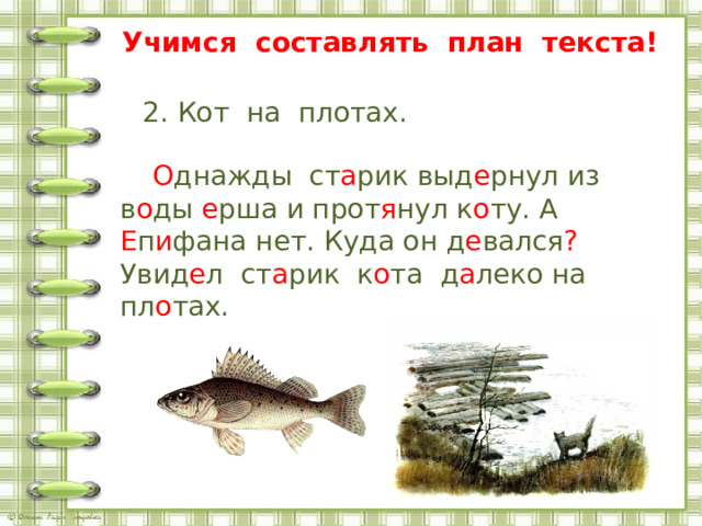 Учимся составлять план текста!  2. Кот на плотах.   О днажды ст а рик выд е рнул из в о ды е рша и прот я нул к о ту. А Е п и фана нет. Куда он д е вался ? Увид е л ст а рик к о та д а леко на пл о тах. 