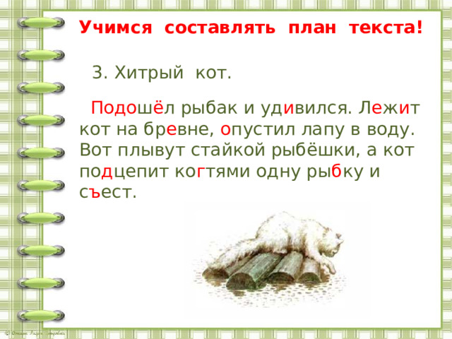 Учимся составлять план текста!  3. Хитрый кот.  Подо ш ё л рыбак и уд и вился. Л е ж и т кот на бр е вне, о пустил лапу в воду. Вот плывут стайкой рыбёшки, а кот по д цепит ко г тями одну ры б ку и с ъ ест. 