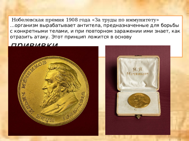  Нобелевская премия 1908 года «За труды по иммунитету» … организм вырабатывает антитела, предназначенные для борьбы с конкретными телами, и при повторном заражении ими знает, как отразить атаку. Этот принцип ложится в основу прививки. 