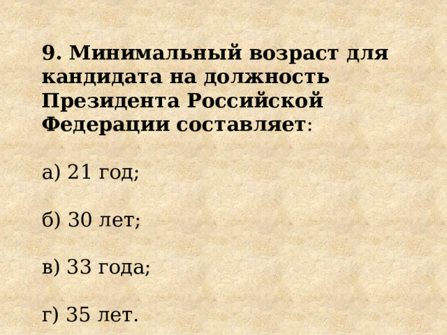 9. Минимальный возраст для кандидата на должность Президента Российской Федерации составляет : а) 21 год; б) 30 лет; в) 33 года; г) 35 лет. 