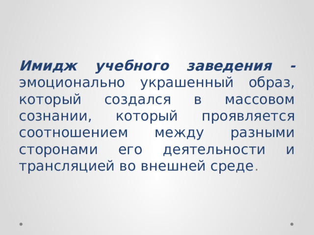 Имидж учебного заведения - эмоционально украшенный образ, который создался в массовом сознании, который проявляется соотношением между разными сторонами его деятельности и трансляцией во внешней среде . 