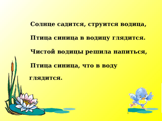  Солнце садится, струится водица,  Птица синица в водицу глядится.  Чистой водицы решила напиться,  Птица синица, что в воду глядится. 