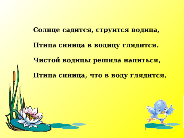  Солнце садится, струится водица,  Птица синица в водицу глядится.  Чистой водицы решила напиться,  Птица синица, что в воду глядится.  
