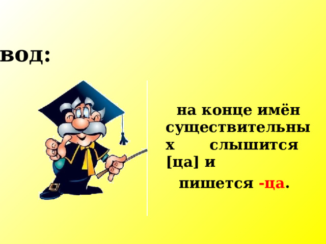 Вывод:  на конце имён существительных слышится [ ца ] и  пишется -ца . 
