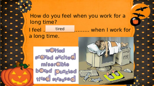 How do you feel when you work for a long time? tired I feel ……………………… when I work for a long time. 