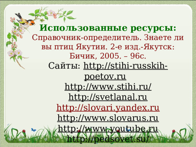 Использованные ресурсы: Справочник-определитель. Знаете ли вы птиц Якутии. 2-е изд.-Якутск: Бичик, 2005. – 96с. Сайты: http://stihi-russkih-poetov.ru http://www.stihi.ru/ http://svetlanal.ru http://slovari.yandex.ru http://www.slovarus.ru http://www.youtube. ru http://pedsovet.su/ 