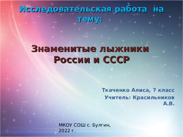 Исследовательская работа на тему:    Знаменитые лыжники  России и СССР Ткаченко Алиса, 7 класс Учитель: Красильников А.В. МКОУ СОШ с. Булгин, 2022 г. 