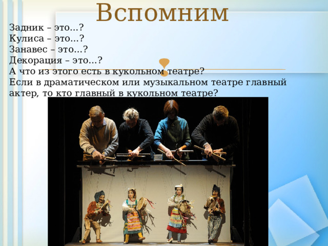 Вспомним Задник – это…? Кулиса – это…? Занавес – это…? Декорация – это…? А что из этого есть в кукольном театре? Если в драматическом или музыкальном театре главный актер, то кто главный в кукольном театре? 