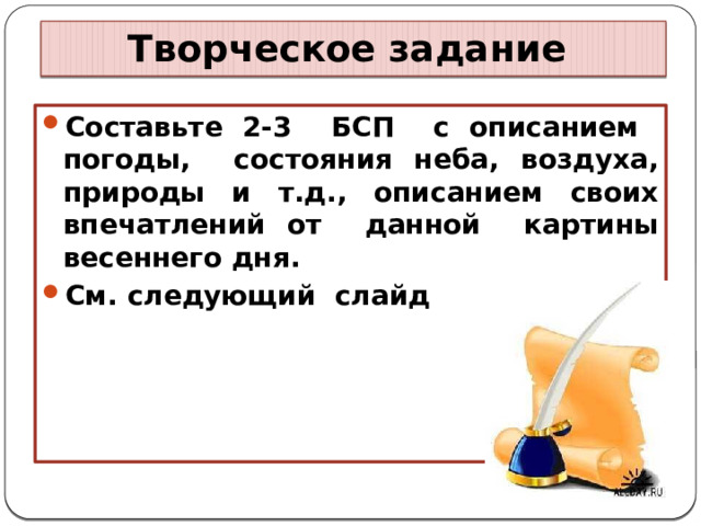 Творческое задание Составьте 2-3 БСП с описанием погоды, состояния неба, воздуха, природы и т.д., описанием своих впечатлений от данной картины весеннего дня. См. следующий слайд  