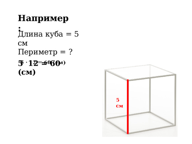 Например: Длина куба = 5 см Периметр = ? 5 12 = 60 (см)   5 см 