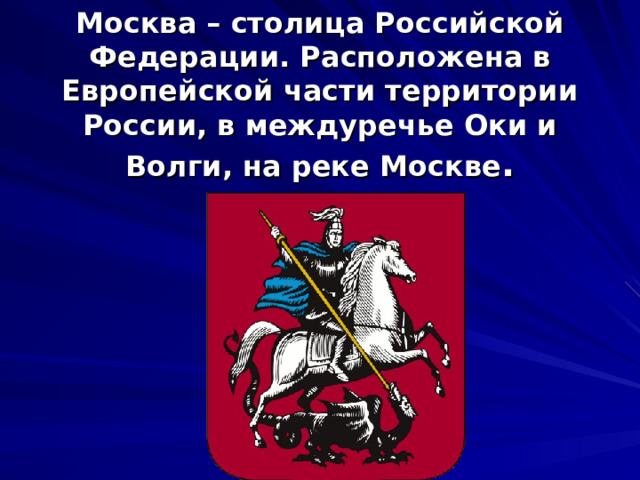   Москва – столица Российской Федерации. Расположена в Европейской части территории России, в междуречье Оки и Волги, на реке Москве . 