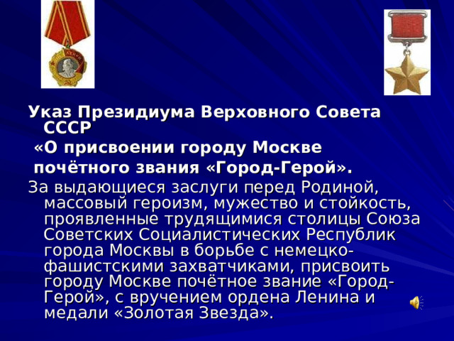 Указ Президиума Верховного Совета СССР  «О присвоении городу Москве  почётного звания «Город-Герой». За выдающиеся заслуги перед Родиной, массовый героизм, мужество и стойкость, проявленные трудящимися столицы Союза Советских Социалистических Республик города Москвы в борьбе с немецко-фашистскими захватчиками, присвоить городу Москве почётное звание «Город-Герой», с вручением ордена Ленина и медали «Золотая Звезда». 