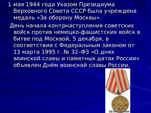 1 мая 1944 года Указом Президиума Верховного Совета СССР была учреждена медаль «За оборону Москвы».  День начала контрнаступления советских войск против немецко-фашистских войск в битве под Москвой, 5 декабря, в соответствии с Федеральным законом от 13 марта 1995 г. № 32–ФЗ «О днях воинской славы и памятных датах России» объявлен Днём воинской славы России. 