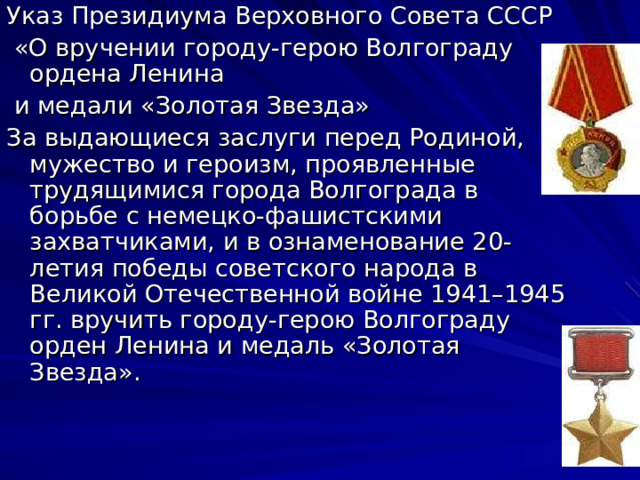 Указ Президиума Верховного Совета СССР  «О вручении городу-герою Волгограду ордена Ленина  и медали «Золотая Звезда» За выдающиеся заслуги перед Родиной, мужество и героизм, проявленные трудящимися города Волгограда в борьбе с немецко-фашистскими захватчиками, и в ознаменование 20-летия победы советского народа в Великой Отечественной войне 1941–1945 гг. вручить городу-герою Волгограду орден Ленина и медаль «Золотая Звезда». 