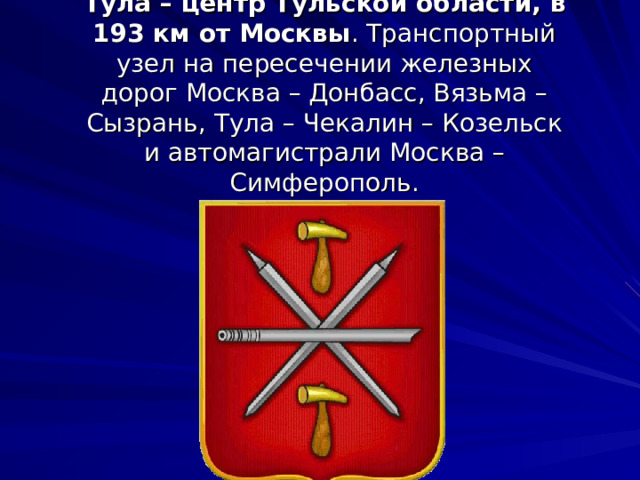 Тула – центр Тульской области, в 193 км от Москвы . Транспортный узел на пересечении железных дорог Москва – Донбасс, Вязьма – Сызрань, Тула – Чекалин – Козельск и автомагистрали Москва – Симферополь. 