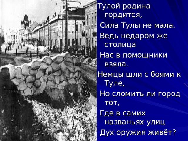 Тулой родина гордится,  Сила Тулы не мала.  Ведь недаром же столица  Нас в помощники взяла. Немцы шли с боями к Туле,  Но сломить ли город тот,  Где в самих названьях улиц  Дух оружия живёт? 