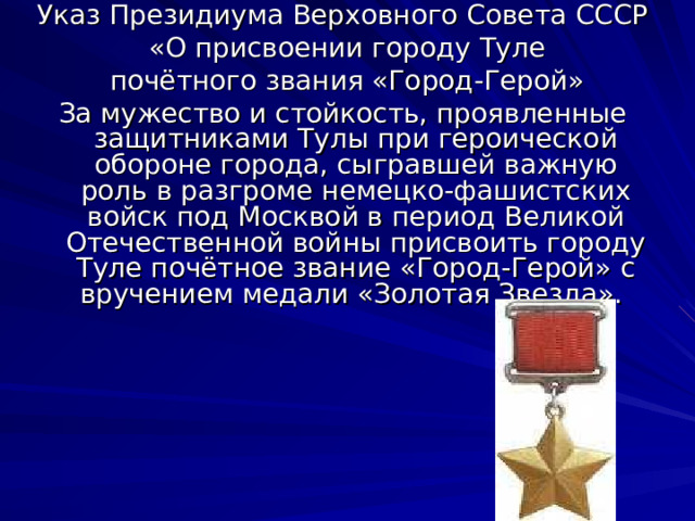 Указ Президиума Верховного Совета СССР  «О присвоении городу Туле  почётного звания «Город-Герой» За мужество и стойкость, проявленные защитниками Тулы при героической обороне города, сыгравшей важную роль в разгроме немецко-фашистских войск под Москвой в период Великой Отечественной войны присвоить городу Туле почётное звание «Город-Герой» с вручением медали «Золотая Звезда». 