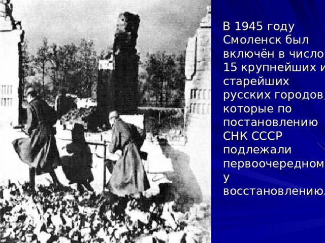  В 1945 году Смоленск был включён в число 15 крупнейших и старейших русских городов, которые по постановлению СНК СССР подлежали первоочередному восстановлению. 