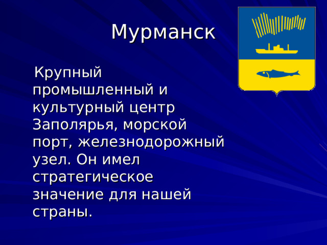 Мурманск  Крупный промышленный и культурный центр Заполярья, морской порт, железнодорожный узел. Он имел стратегическое значение для нашей страны. 