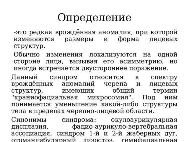 Определение -это редкая врождённая аномалия, при которой изменяются размеры и форма лицевых структур. Обычно изменения локализуются на одной стороне лица, вызывая его асимметрию, но иногда встречается двустороннее поражение. Данный синдром относится к спектру врождённых аномалий черепа и лицевых структур, имеющих общий термин 