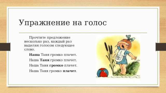 Упражнение на голос Прочтите предложение несколько раз, каждый раз выделяя голосом следующее слово. Наша Таня громко плачет. Наша Таня громко плачет. Наша Таня громко плачет. Наша Таня громко плачет . 