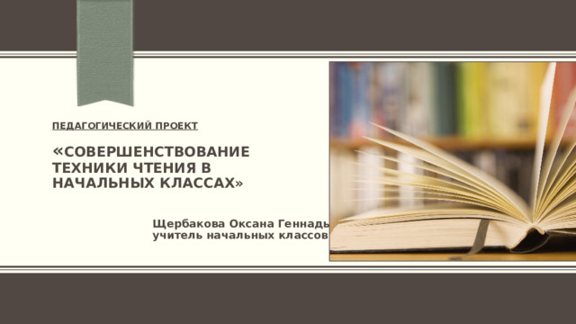  ПЕДАГОГИЧЕСКИЙ ПРОЕКТ   « Совершенствование техники чтения в начальных классах»   Щербакова Оксана Геннадьевна учитель начальных классов 