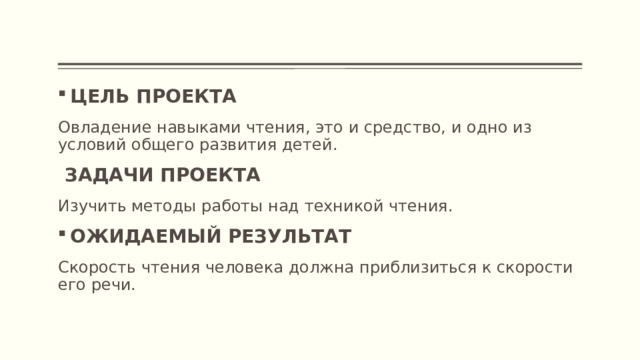 ЦЕЛЬ ПРОЕКТА Овладение навыками чтения, это и средство, и одно из условий общего развития детей.  ЗАДАЧИ ПРОЕКТА Изучить методы работы над техникой чтения. ОЖИДАЕМЫЙ РЕЗУЛЬТАТ Скорость чтения человека должна приблизиться к скорости его речи. 