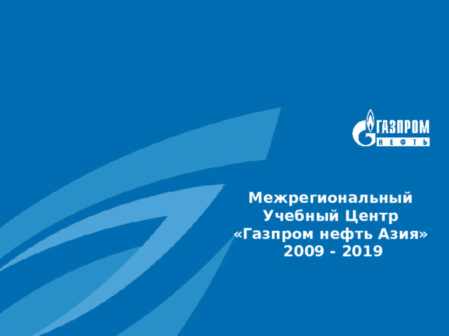 Межрегиональный Учебный Центр «Газпром нефть Азия»  2009 - 2019 