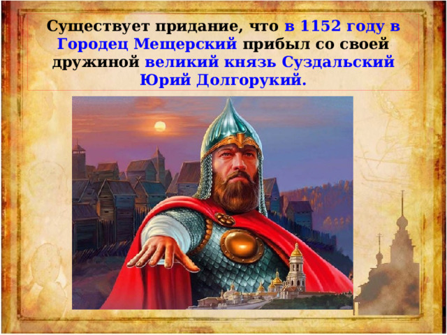 Существует придание, что в 1152 году в Городец Мещерский прибыл со своей дружиной великий князь Суздальский Юрий Долгорукий. 