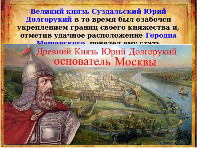 Великий князь Суздальский Юрий Долгорукий в то время был озабочен укреплением границ своего княжества и, отметив удачное расположение Городца Мещерского , повелел ему стать крепостью. 