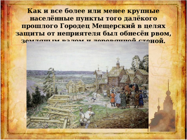 Как и все более или менее крупные населённые пункты того далёкого прошлого Городец Мещерский в целях защиты от неприятеля был обнесён рвом, земляным валом и деревянной стеной. 