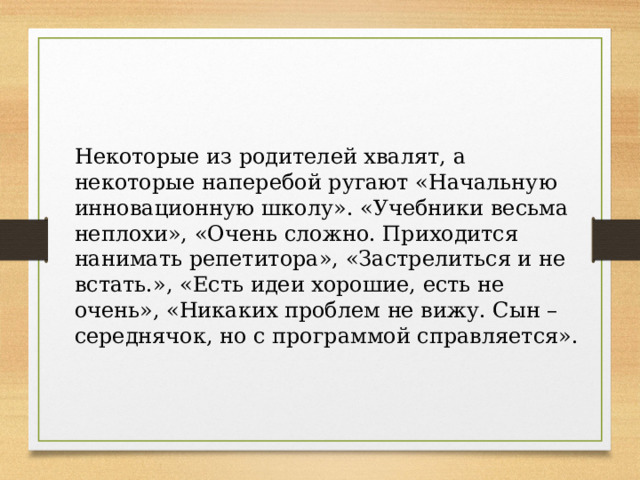 Некоторые из родителей хвалят, а некоторые наперебой ругают «Начальную инновационную школу». «Учебники весьма неплохи», «Очень сложно. Приходится нанимать репетитора», «Застрелиться и не встать.», «Есть идеи хорошие, есть не очень», «Никаких проблем не вижу. Сын – середнячок, но с программой справляется». 