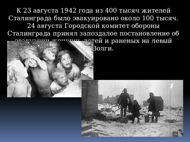 К 23 августа 1942 года из 400 тысяч жителей Сталинграда было эвакуировано около 100 тысяч. 24 августа Городской комитет обороны Сталинграда принял запоздалое постановление об эвакуации женщин, детей и раненых на левый берег Волги. 