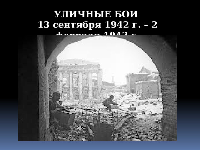 УЛИЧНЫЕ БОИ 13 сентября 1942 г. – 2 февраля 1943 г. 