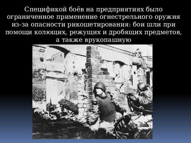 Спецификой боёв на предприятиях было ограниченное применение огнестрельного оружия из-за опасности рикошетирования: бои шли при помощи колющих, режущих и дробящих предметов, а также врукопашную 