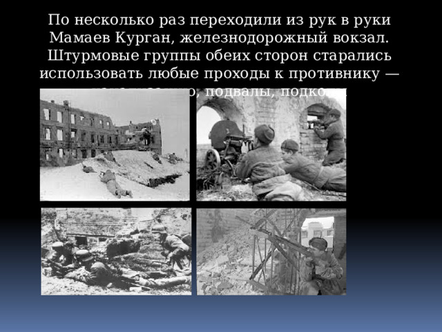 По несколько раз переходили из рук в руки Мамаев Курган, железнодорожный вокзал. Штурмовые группы обеих сторон старались использовать любые проходы к противнику — канализацию, подвалы, подкопы 