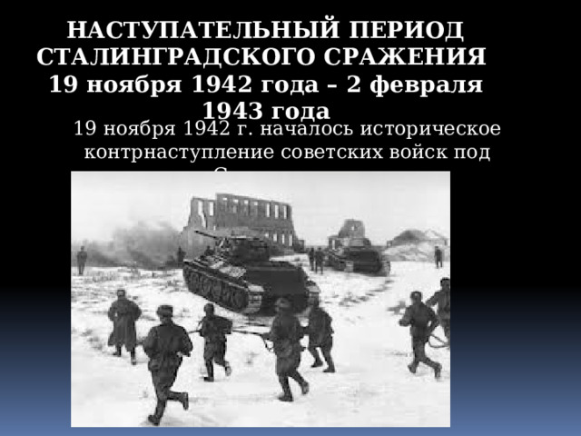 НАСТУПАТЕЛЬНЫЙ ПЕРИОД СТАЛИНГРАДСКОГО СРАЖЕНИЯ 19 ноября 1942 года – 2 февраля 1943 года 19 ноября 1942 г. началось историческое контрнаступление советских войск под Сталинградом 
